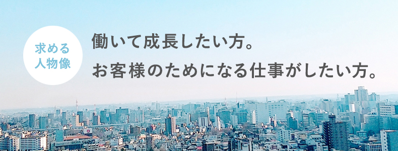 求める人物像｜働いて成長したい方。お客様のためになる仕事がしたい方。